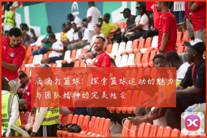 滴滴打篮球：探索篮球运动的魅力与团队精神的完美结合