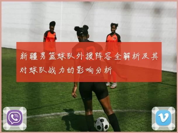 新疆男篮球队外援阵容全解析及其对球队战力的影响分析