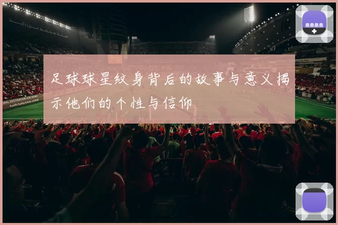 足球球星纹身背后的故事与意义揭示他们的个性与信仰