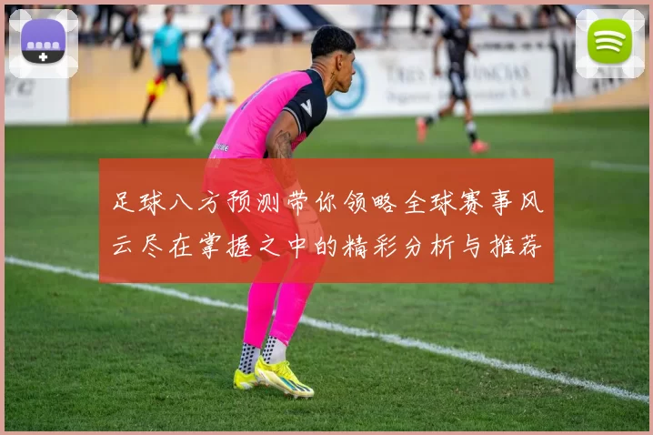 足球八方预测带你领略全球赛事风云尽在掌握之中的精彩分析与推荐
