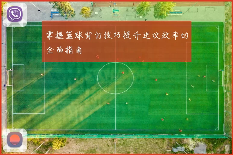 掌握篮球背打技巧提升进攻效率的全面指南