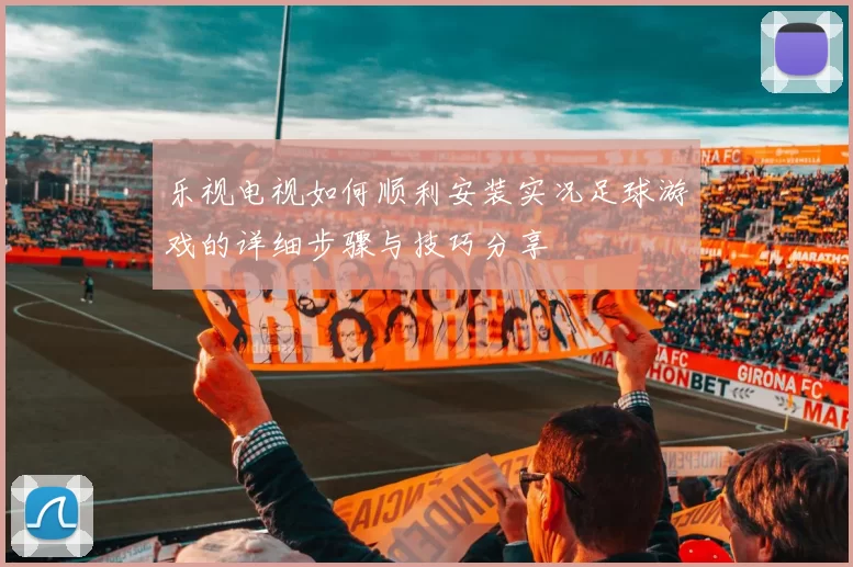 乐视电视如何顺利安装实况足球游戏的详细步骤与技巧分享