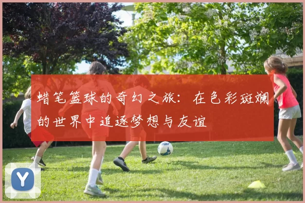 蜡笔篮球的奇幻之旅：在色彩斑斓的世界中追逐梦想与友谊